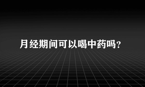 月经期间可以喝中药吗？