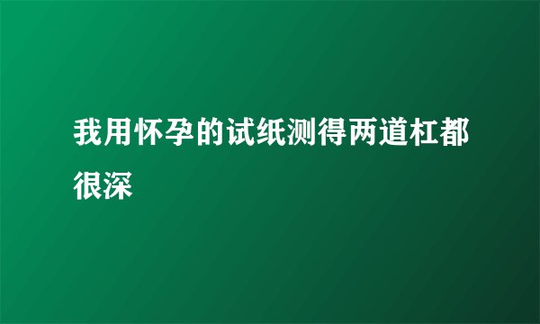 我用怀孕的试纸测得两道杠都很深