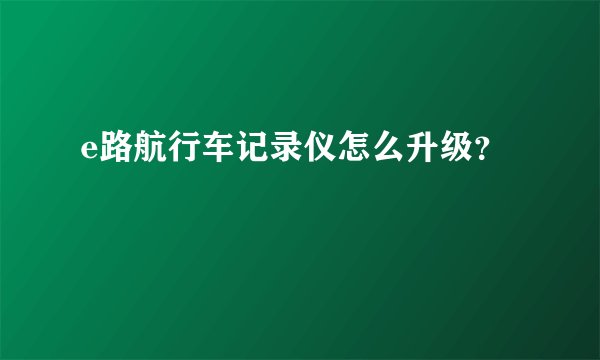 e路航行车记录仪怎么升级？
