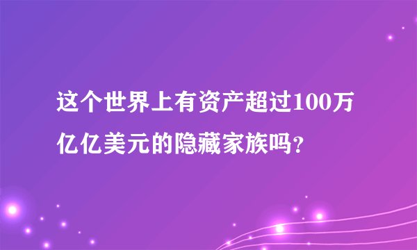 这个世界上有资产超过100万亿亿美元的隐藏家族吗？