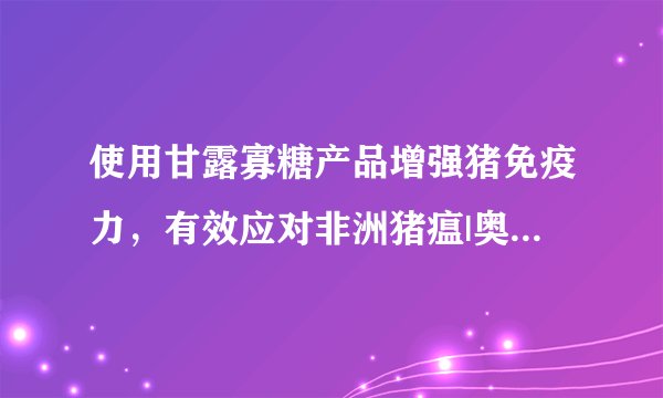 使用甘露寡糖产品增强猪免疫力，有效应对非洲猪瘟|奥特奇特约