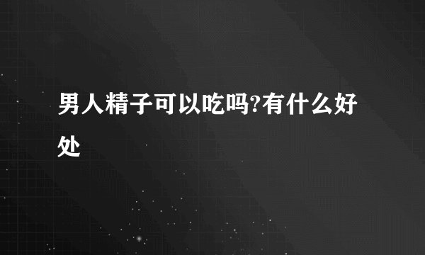 男人精子可以吃吗?有什么好处