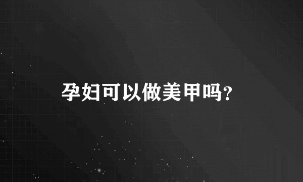 孕妇可以做美甲吗？