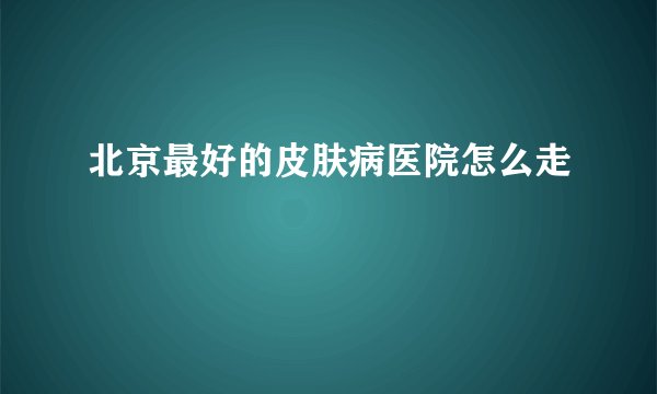 北京最好的皮肤病医院怎么走