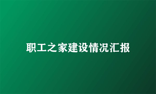 职工之家建设情况汇报
