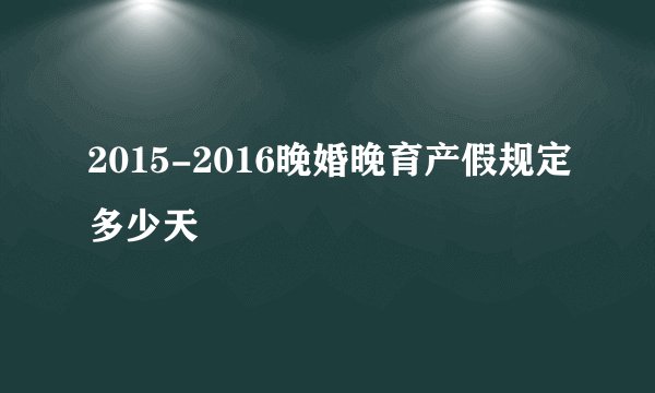 2015-2016晚婚晚育产假规定多少天
