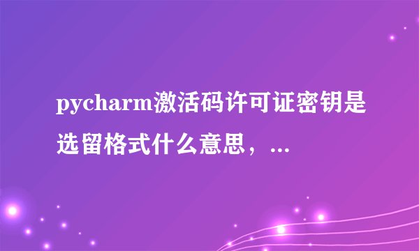 pycharm激活码许可证密钥是选留格式什么意思，应如何解决？