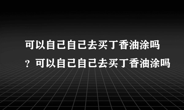 可以自己自己去买丁香油涂吗?可以自己自己去买丁香油涂吗