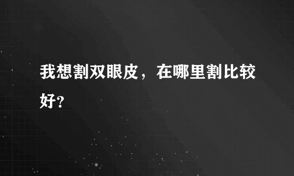 我想割双眼皮，在哪里割比较好？