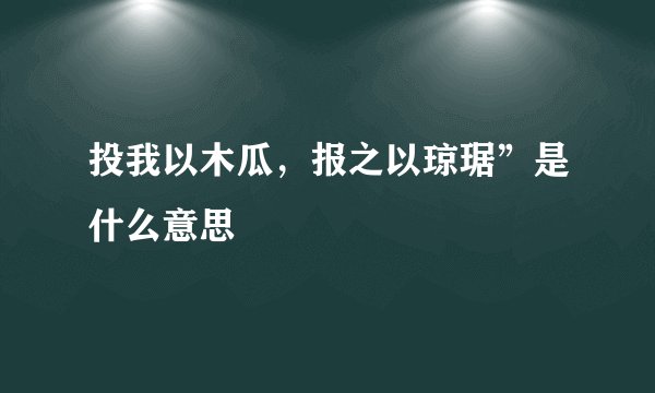 投我以木瓜,报之以琼琚”是什么意思