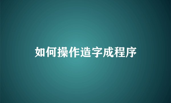 如何操作造字成程序