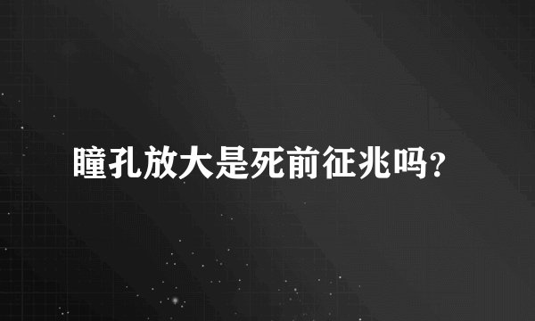 瞳孔放大是死前征兆吗？