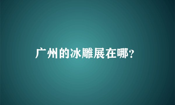 广州的冰雕展在哪？