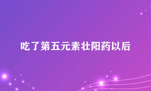 吃了第五元素壮阳药以后