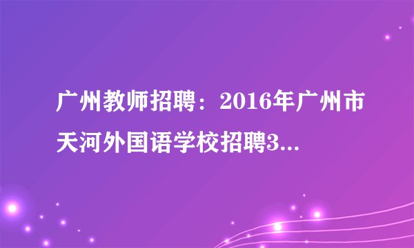 广州教师招聘:2016年广州市天河外国语学校招聘3名第三批合同制专任教师公告