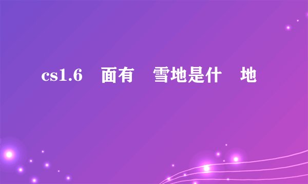cs1.6裡面有個雪地是什麼地圖