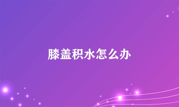膝盖积水怎么办