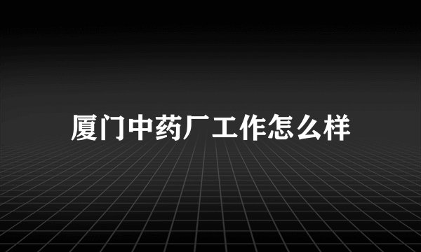 厦门中药厂工作怎么样