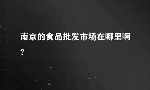 南京的食品批发市场在哪里啊？