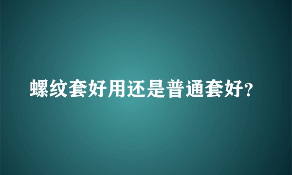 螺纹套好用还是普通套好？