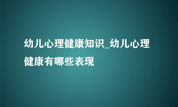 幼儿心理健康知识_幼儿心理健康有哪些表现