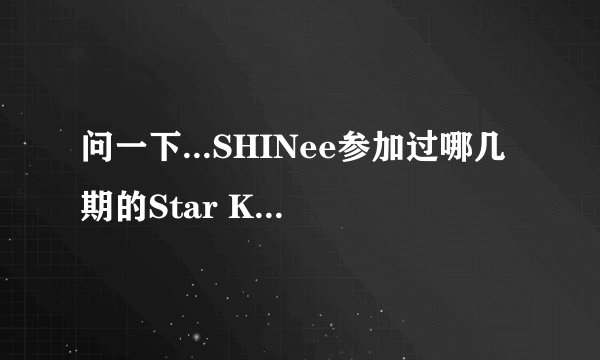 问一下...SHINee参加过哪几期的Star King????