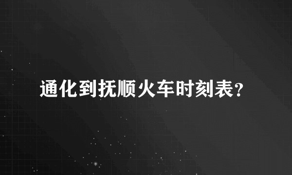 通化到抚顺火车时刻表？