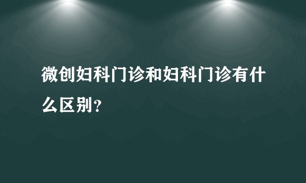 微创妇科门诊和妇科门诊有什么区别？