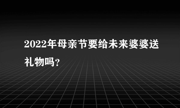 2022年母亲节要给未来婆婆送礼物吗？