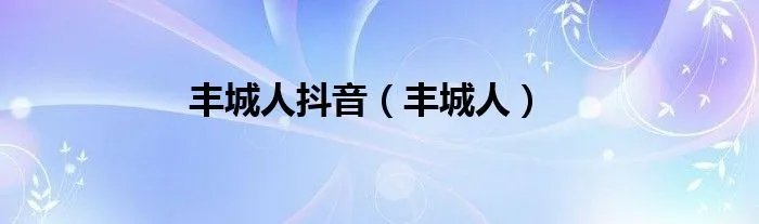 丰城人抖音（丰城人）