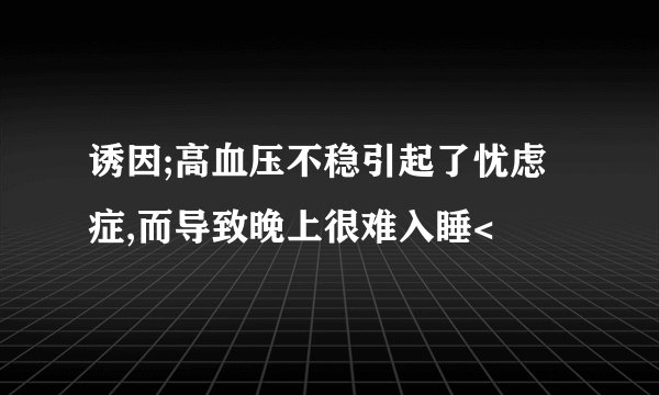 诱因;高血压不稳引起了忧虑症,而导致晚上很难入睡<