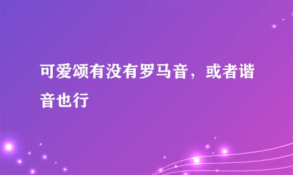 可爱颂有没有罗马音，或者谐音也行