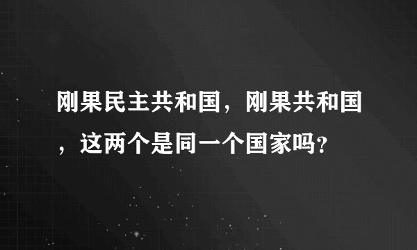 刚果民主共和国,刚果共和国,这两个是同一个国家吗?