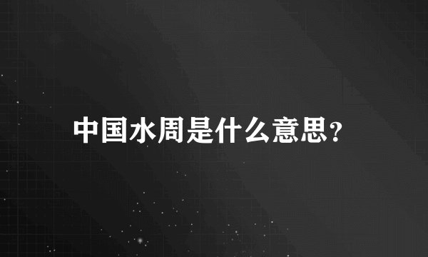 中国水周是什么意思？