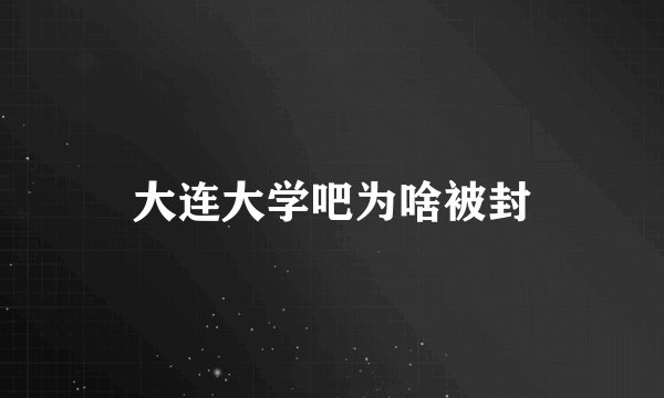 大连大学吧为啥被封