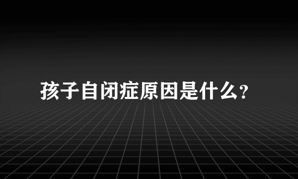 孩子自闭症原因是什么？