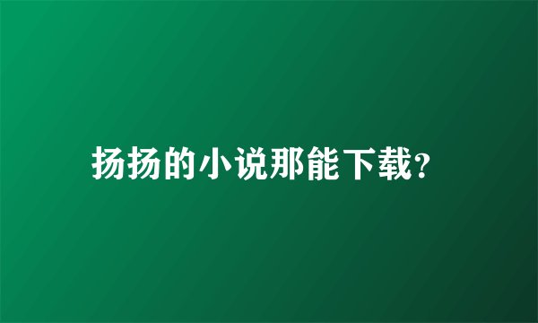 扬扬的小说那能下载？