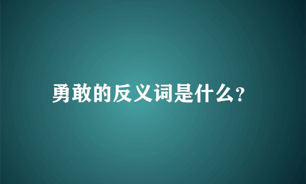 勇敢的反义词是什么？