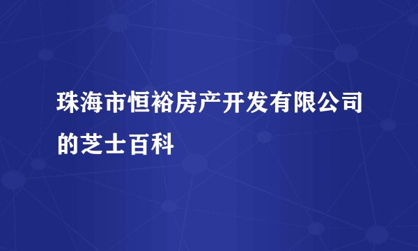 珠海市恒裕房产开发有限公司的芝士百科