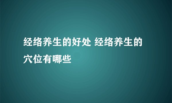 经络养生的好处 经络养生的穴位有哪些