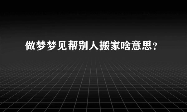 做梦梦见帮别人搬家啥意思？