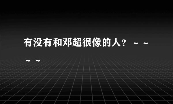 有没有和邓超很像的人？～～～～