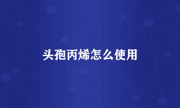 头孢丙烯怎么使用