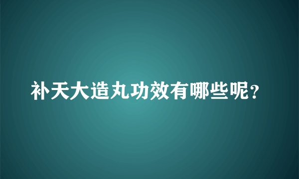 补天大造丸功效有哪些呢？