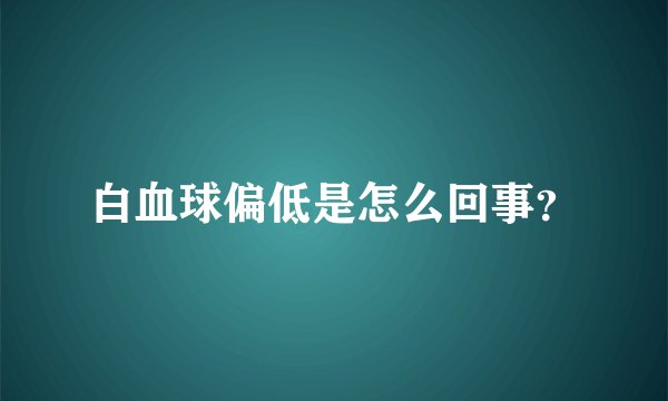 白血球偏低是怎么回事？