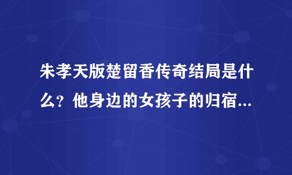 朱孝天版楚留香传奇结局是什么？他身边的女孩子的归宿是什么？