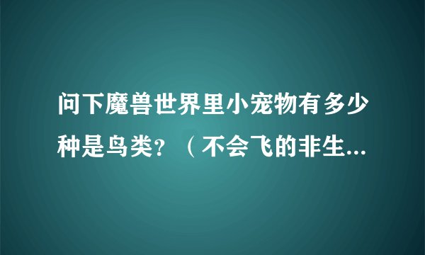 问下魔兽世界里小宠物有多少种是鸟类?(不会飞的非生命的也算,企鹅,鸡,机械的,灵魂的)