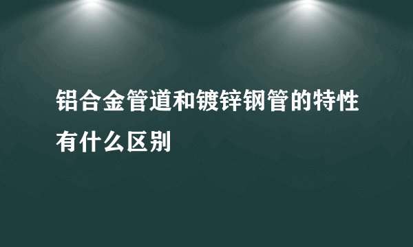 铝合金管道和镀锌钢管的特性有什么区别