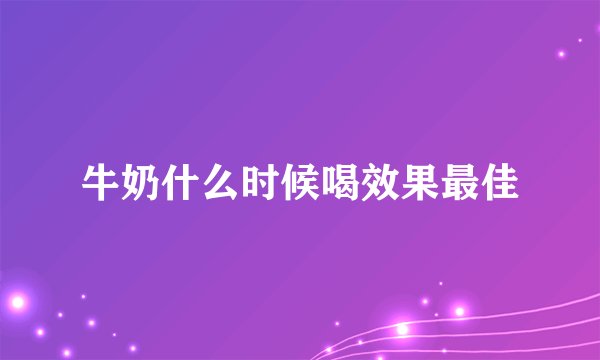 牛奶什么时候喝效果最佳