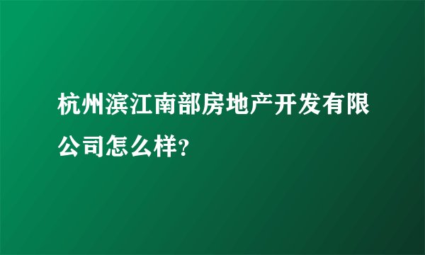 杭州滨江南部房地产开发有限公司怎么样？